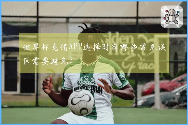世界杯竞猜APP选择时有哪些常见误区需要避免？