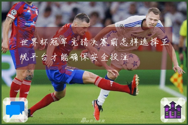 世界杯冠军竞猜决赛前怎样选择正规平台才能确保安全投注