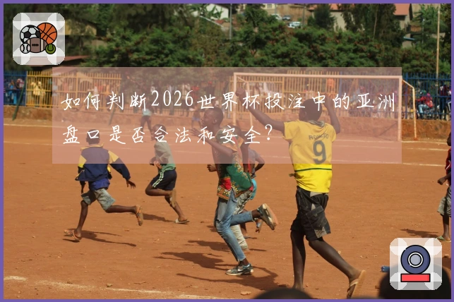 如何判断2026世界杯投注中的亚洲盘口是否合法和安全？