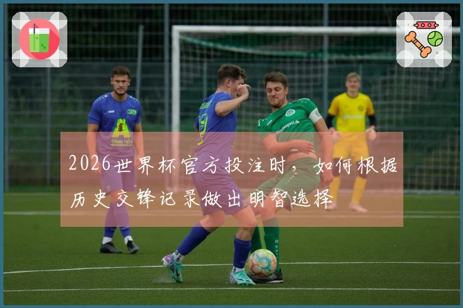 2026世界杯官方投注时，如何根据历史交锋记录做出明智选择