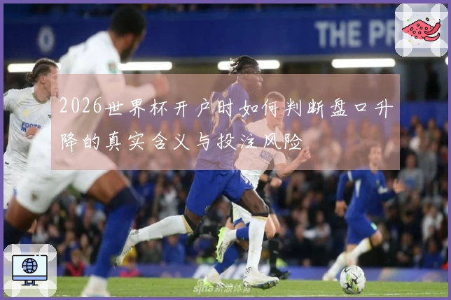 2026世界杯开户时如何判断盘口升降的真实含义与投注风险