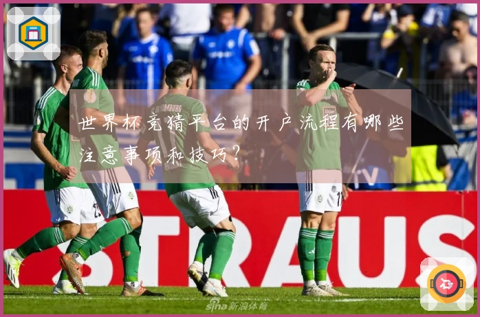 世界杯竞猜平台的开户流程有哪些注意事项和技巧？