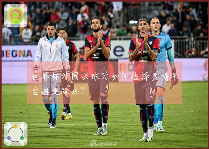 世界杯外围买球时如何选择靠谱平台避免踩坑？