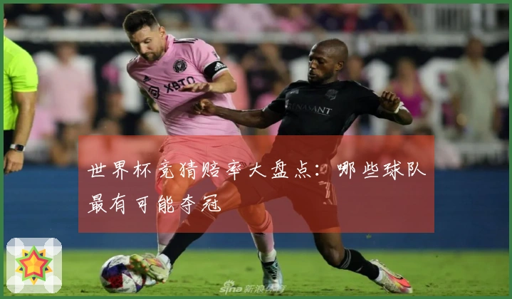 世界杯竞猜赔率大盘点：哪些球队最有可能夺冠
