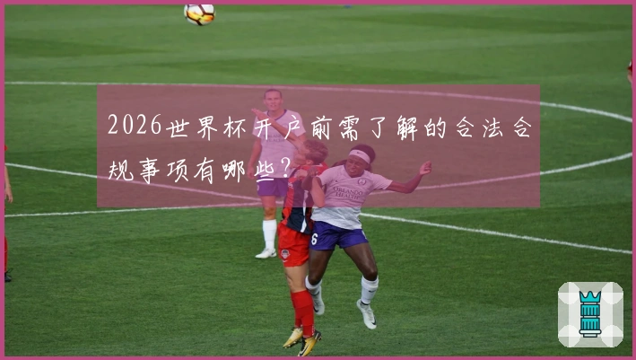 2026世界杯开户前需了解的合法合规事项有哪些？