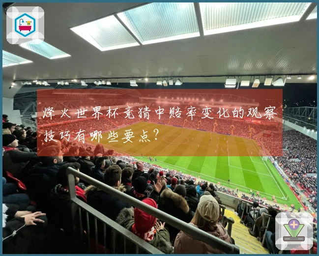 烽火世界杯竞猜中赔率变化的观察技巧有哪些要点？