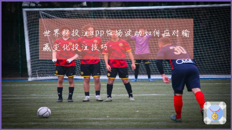 世界杯投注app临场波动如何应对输赢变化投注技巧
