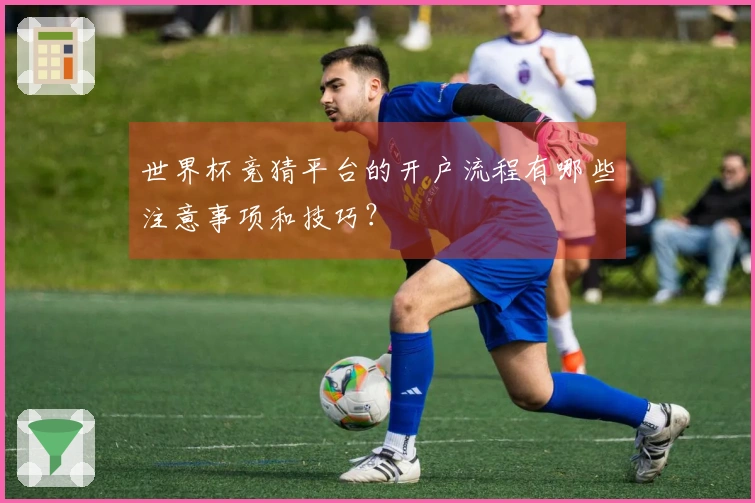 世界杯竞猜平台的开户流程有哪些注意事项和技巧？