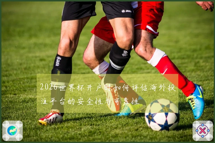 2026世界杯开户时如何评估海外投注平台的安全性与可靠性